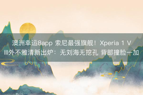 澳洲幸运8app 索尼最强旗舰！Xperia 1 VIII外不雅清新出炉：无刘海无挖孔 背部撞脸一加