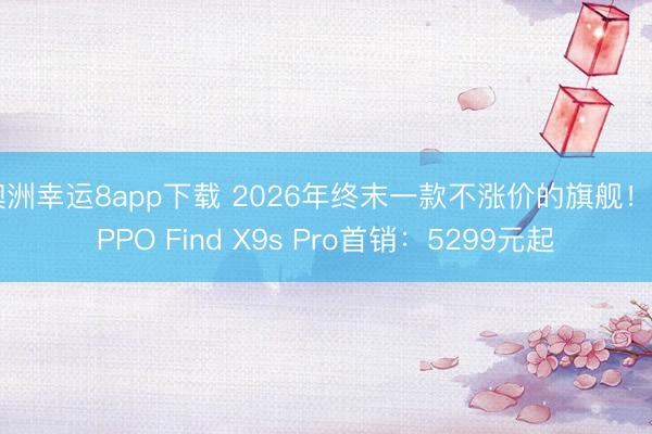 澳洲幸运8app下载 2026年终末一款不涨价的旗舰！OPPO Find X9s Pro首销：5299元起