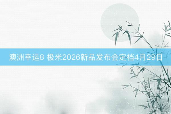 澳洲幸运8 极米2026新品发布会定档4月29日