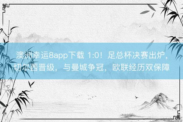 澳洲幸运8app下载 1:0！足总杯决赛出炉，切尔西晋级，与曼城争冠，欧联经历双保障