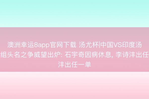 澳洲幸运8app官网下载 汤尤杯|中国VS印度汤杯小组头名之争威望出炉: 石宇奇因病休息， 李诗沣出任一单