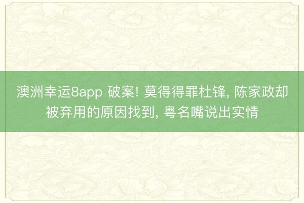 澳洲幸运8app 破案! 莫得得罪杜锋， 陈家政却被弃用的原因找到， 粤名嘴说出实情