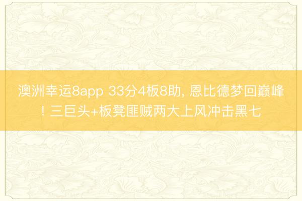 澳洲幸运8app 33分4板8助， 恩比德梦回巅峰! 三巨头+板凳匪贼两大上风冲击黑七