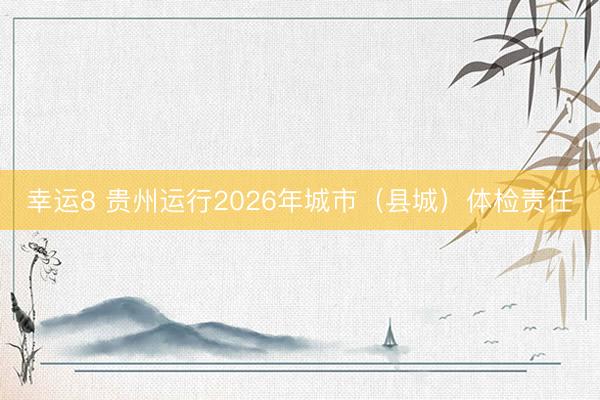幸运8 贵州运行2026年城市（县城）体检责任