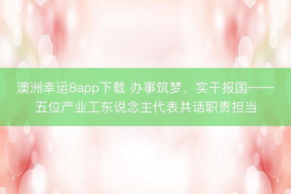 澳洲幸运8app下载 办事筑梦、实干报国——五位产业工东说念主代表共话职责担当