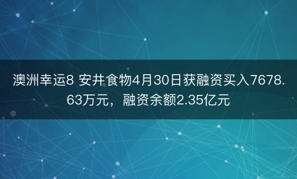 澳洲幸运8 安井食物4月30日获融资买入7678.63万元，融资余额2.35亿元