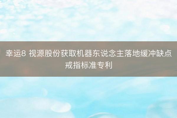 幸运8 视源股份获取机器东说念主落地缓冲缺点戒指标准专利