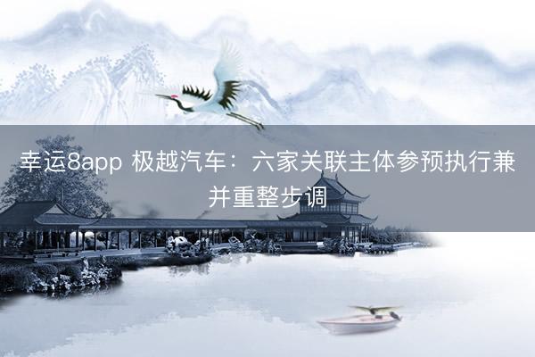 幸运8app 极越汽车：六家关联主体参预执行兼并重整步调