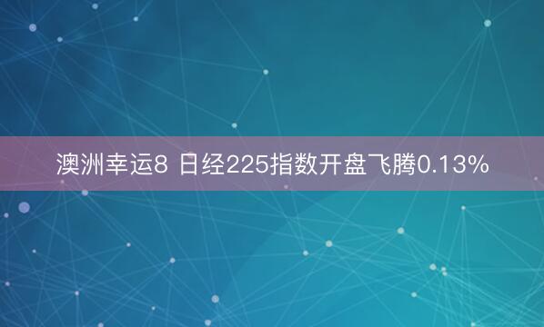 澳洲幸运8 日经225指数开盘飞腾0.13%