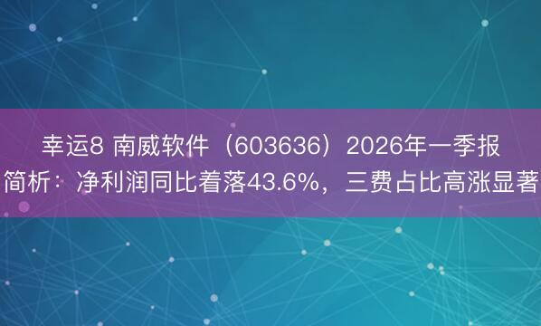 幸运8 南威软件（603636）2026年一季报简析：净利润同比着落43.6%，三费占比高涨显著