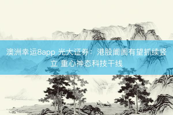 澳洲幸运8app 光大证券：港股阛阓有望抓续竖立 重心神态科技干线