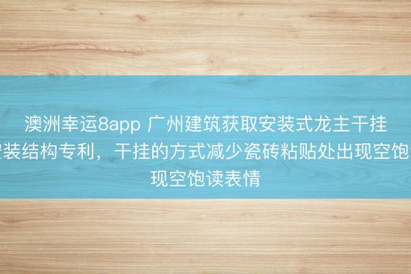 澳洲幸运8app 广州建筑获取安装式龙主干挂瓷砖安装结构专利，干挂的方式减少瓷砖粘贴处出现空饱读表情