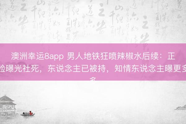澳洲幸运8app 男人地铁狂喷辣椒水后续：正脸曝光社死，东说念主已被持，知情东说念主曝更多