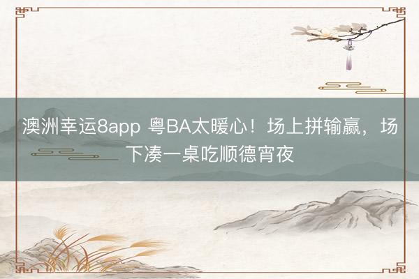 澳洲幸运8app 粤BA太暖心！场上拼输赢，场下凑一桌吃顺德宵夜