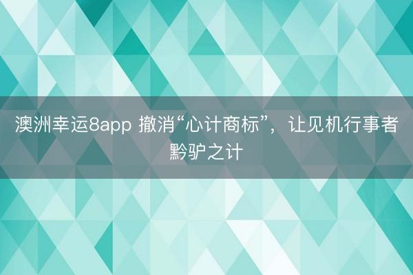 澳洲幸运8app 撤消“心计商标”，让见机行事者黔驴之计