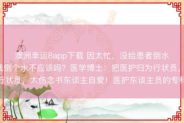 澳洲幸运8app下载 因太忙，没给患者倒水被投诉！网友：收了钱倒个水不应该吗？医学博士：把医护归为行状员，太伤念书东谈主自爱！医护东谈主员的专科价值理当被正视
