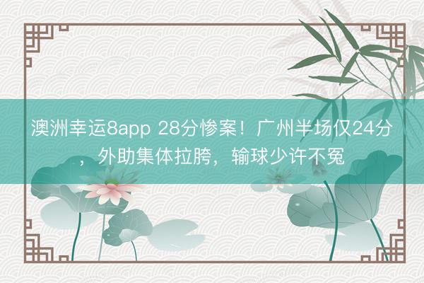 澳洲幸运8app 28分惨案！广州半场仅24分，外助集体拉胯，输球少许不冤