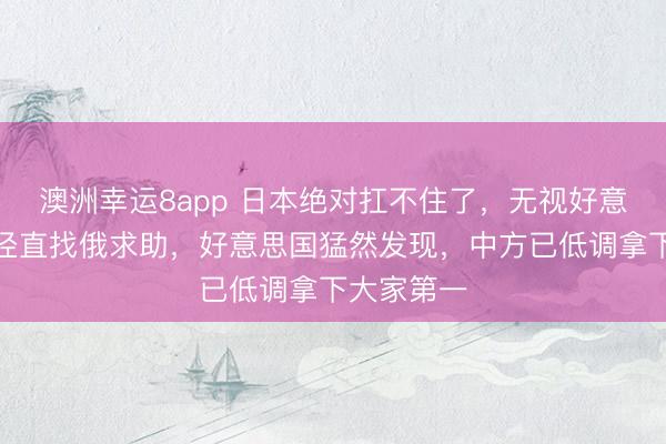 澳洲幸运8app 日本绝对扛不住了，无视好意思方规章径直找俄求助，好意思国猛然发现，中方已低调拿下大家第一