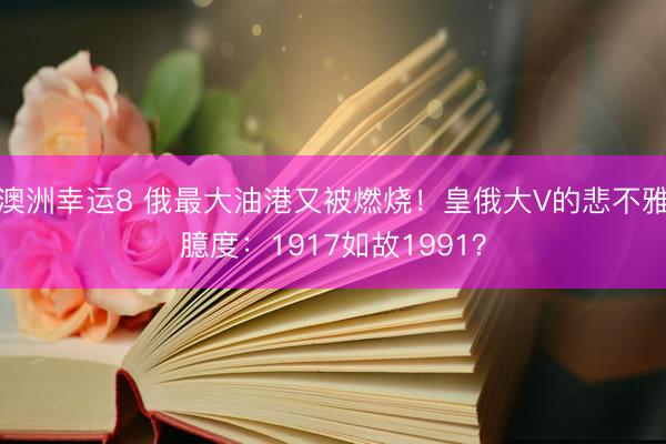 澳洲幸运8 俄最大油港又被燃烧！皇俄大V的悲不雅臆度：1917如故1991？