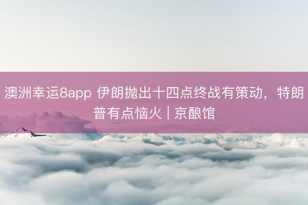 澳洲幸运8app 伊朗抛出十四点终战有策动，特朗普有点恼火 | 京酿馆