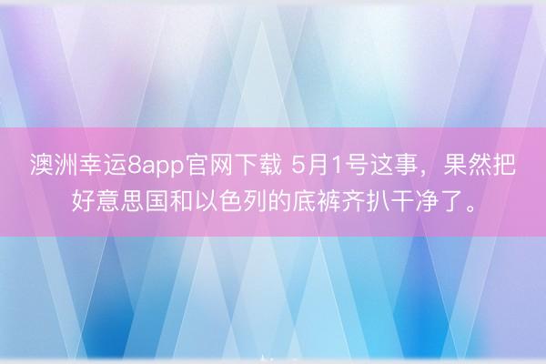 澳洲幸运8app官网下载 5月1号这事，果然把好意思国和以色列的底裤齐扒干净了。