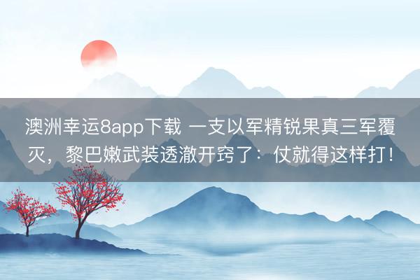 澳洲幸运8app下载 一支以军精锐果真三军覆灭，黎巴嫩武装透澈开窍了：仗就得这样打！