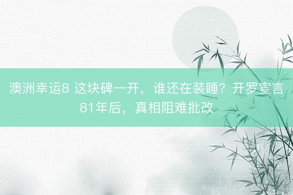 澳洲幸运8 这块碑一开，谁还在装睡？开罗宣言81年后，真相阻难批改
