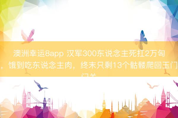 澳洲幸运8app 汉军300东说念主死扛2万匈奴，饿到吃东说念主肉，终末只剩13个骷髅爬回玉门关