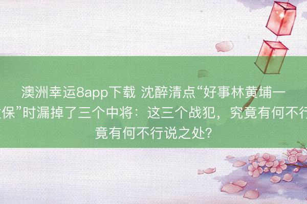 澳洲幸运8app下载 沈醉清点“好事林黄埔一期十三太保”时漏掉了三个中将：这三个战犯，究竟有何不行说之处？
