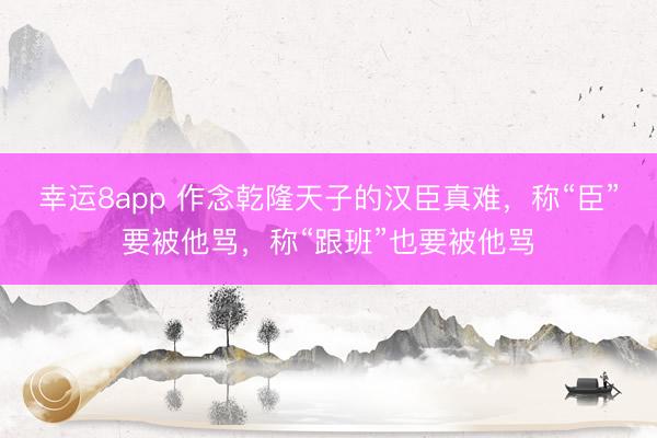 幸运8app 作念乾隆天子的汉臣真难，称“臣”要被他骂，称“跟班”也要被他骂