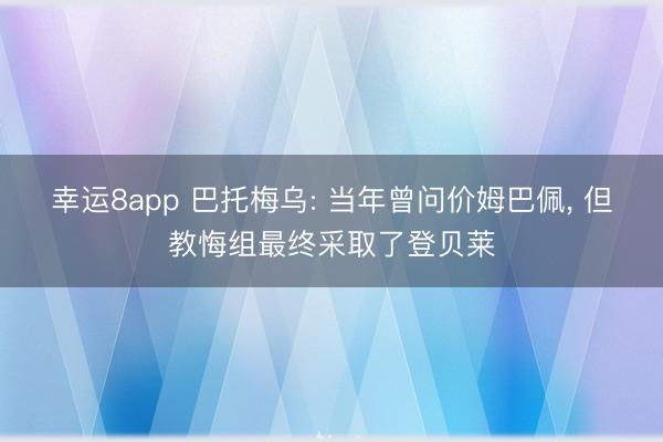 幸运8app 巴托梅乌: 当年曾问价姆巴佩， 但教悔组最终采取了登贝莱