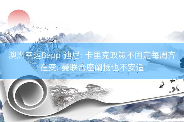 澳洲幸运8app 迪尼: 卡里克政策不固定每周齐在变， 曼联合座阐扬也不安适