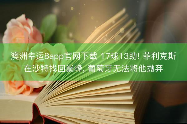 澳洲幸运8app官网下载 17球13助! 菲利克斯在沙特找回巅峰， 葡萄牙无法将他抛弃