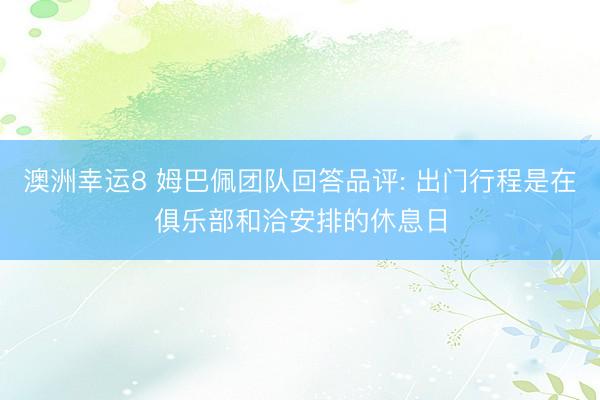 澳洲幸运8 姆巴佩团队回答品评: 出门行程是在俱乐部和洽安排的休息日