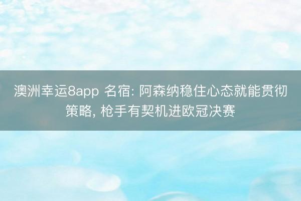 澳洲幸运8app 名宿: 阿森纳稳住心态就能贯彻策略， 枪手有契机进欧冠决赛