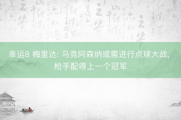 幸运8 梅里达: 马竞阿森纳或需进行点球大战， 枪手配得上一个冠军