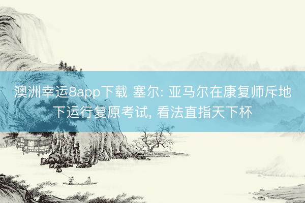 澳洲幸运8app下载 塞尔: 亚马尔在康复师斥地下运行复原考试， 看法直指天下杯