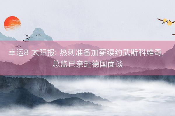 幸运8 太阳报: 热刺准备加薪续约武斯科维奇， 总监已亲赴德国面谈