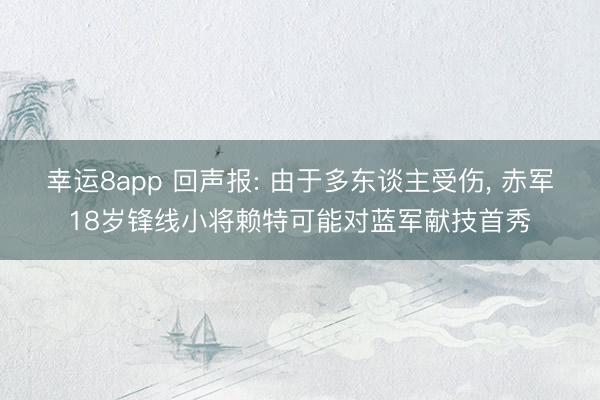 幸运8app 回声报: 由于多东谈主受伤， 赤军18岁锋线小将赖特可能对蓝军献技首秀