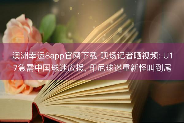 澳洲幸运8app官网下载 现场记者晒视频: U17急需中国球迷应援， 印尼球迷重新怪叫到尾