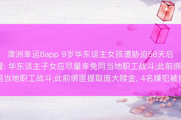 澳洲幸运8app 9岁华东谈主女孩遭胁迫58天后获救， 南非侨团安全提醒: 华东谈主子女应尽量幸免同当地职工战斗;此前绑匪提取庞大赎金， 4名嫌犯被拘捕