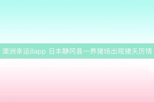澳洲幸运8app 日本静冈县一养猪场出现猪夭厉情