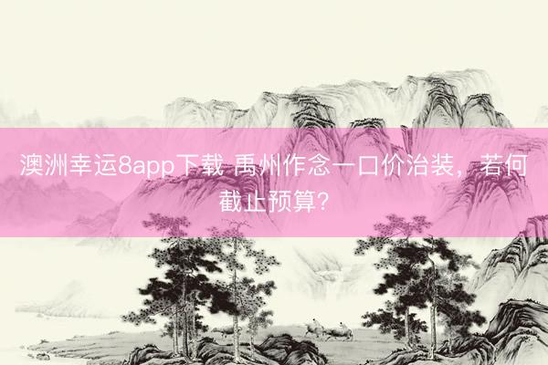澳洲幸运8app下载 禹州作念一口价治装，若何截止预算？