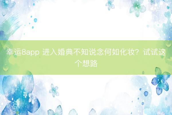 幸运8app 进入婚典不知说念何如化妆？试试这个想路