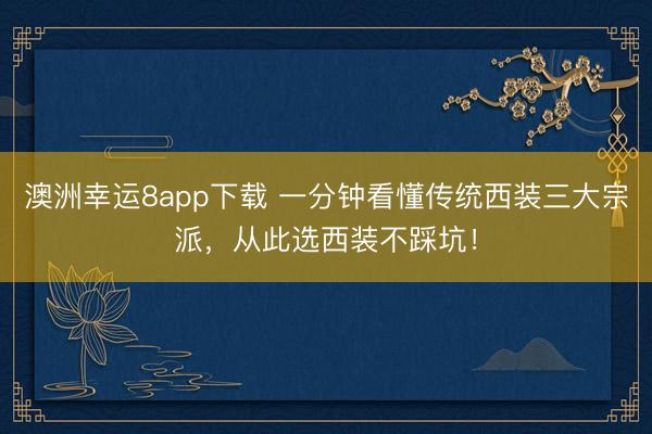 澳洲幸运8app下载 一分钟看懂传统西装三大宗派，从此选西装不踩坑！