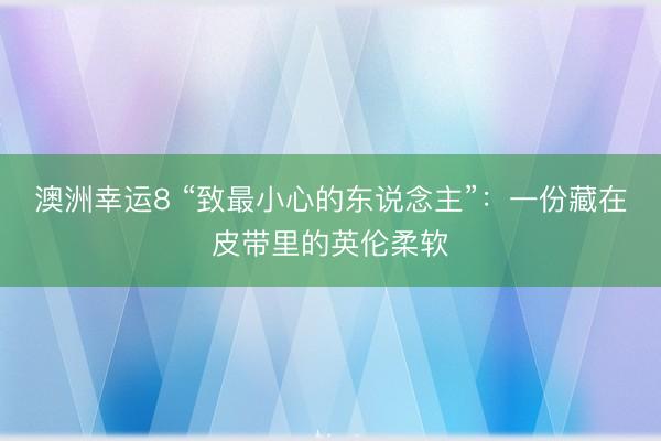 澳洲幸运8 “致最小心的东说念主”：一份藏在皮带里的英伦柔软