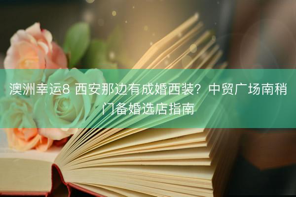 澳洲幸运8 西安那边有成婚西装？中贸广场南稍门备婚选店指南