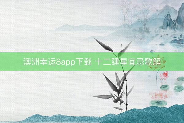澳洲幸运8app下载 十二建星宜忌歌解