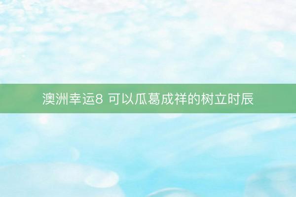 澳洲幸运8 可以瓜葛成祥的树立时辰
