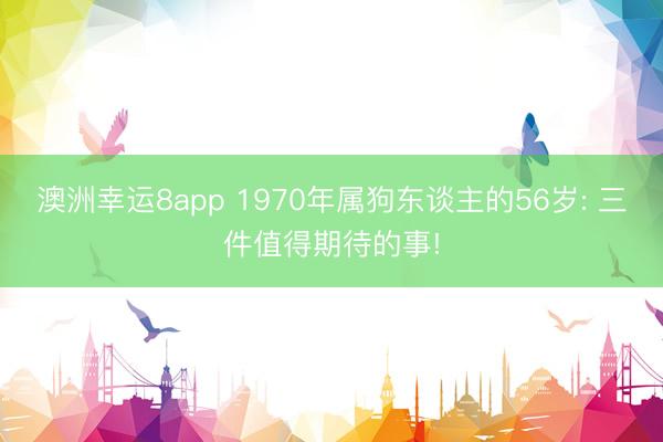 澳洲幸运8app 1970年属狗东谈主的56岁: 三件值得期待的事!